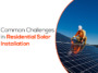 Common Challenges in Residential Solar Installation
