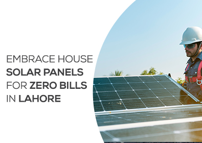 Embrace House Solar Panels for Zero Bills in Lahore
