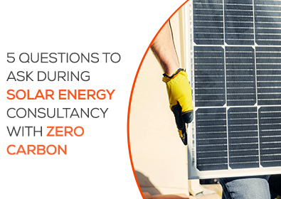 5 Questions to Ask During Solar Energy Consultancy with Zero Carbon